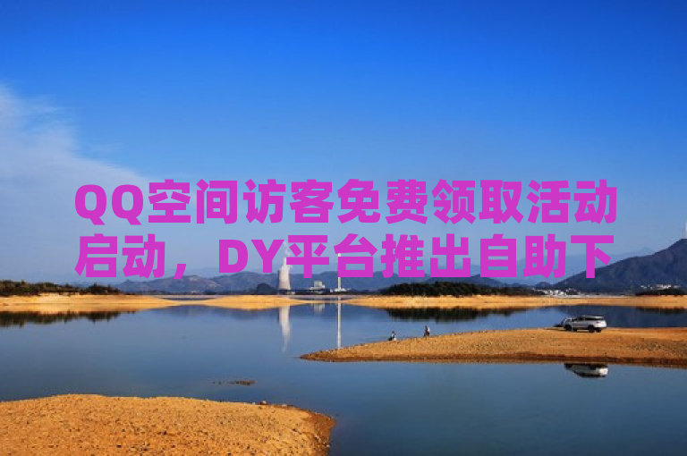QQ空间访客免费领取活动启动，DY平台推出自助下单真人服务