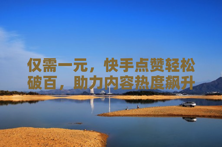 仅需一元，快手点赞轻松破百，助力内容热度飙升，网络影响力新策略！