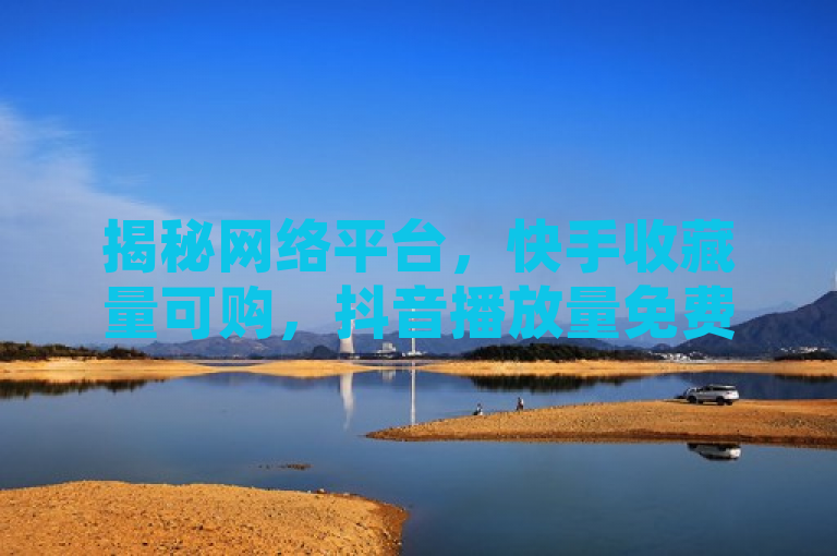揭秘网络平台，快手收藏量可购，抖音播放量免费领，24小时自助下单服务引关注