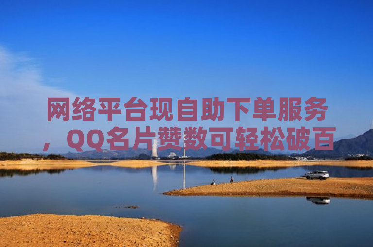 网络平台现自助下单服务，QQ名片赞数可轻松破百万
