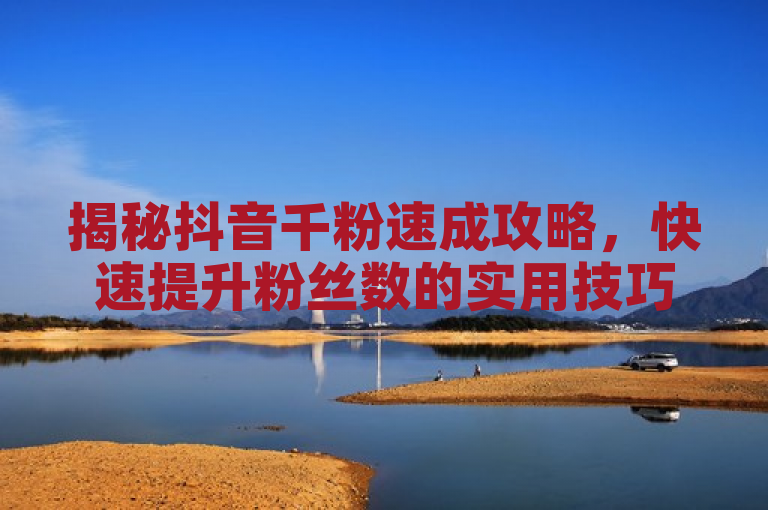揭秘抖音千粉速成攻略，快速提升粉丝数的实用技巧