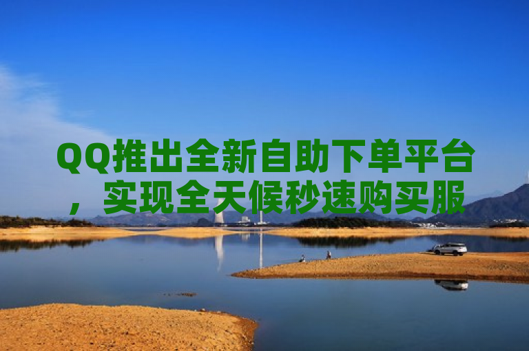 QQ推出全新自助下单平台，实现全天候秒速购买服务
