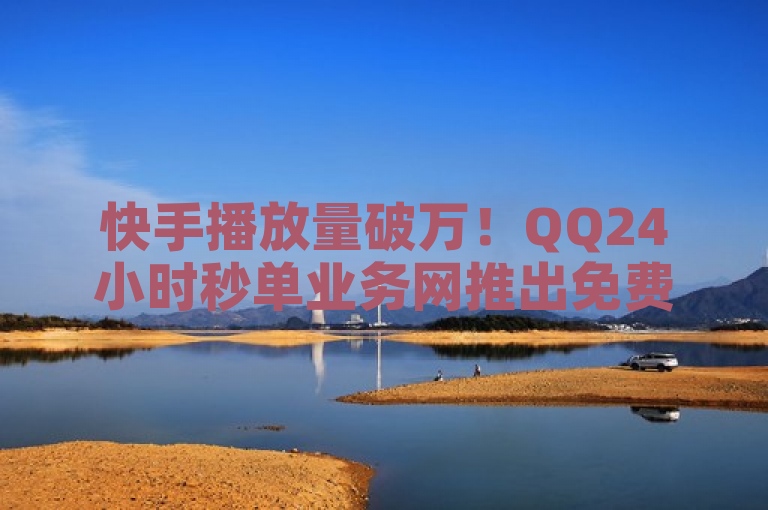 快手播放量破万！QQ24小时秒单业务网推出免费服务
