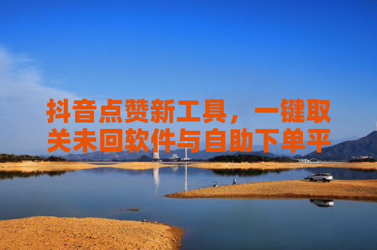 抖音点赞新工具，一键取关未回软件与自助下单平台上线，50个赞充值服务及空间秒赞免费下载