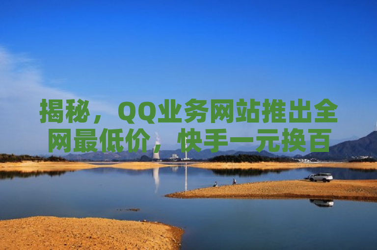 揭秘，QQ业务网站推出全网最低价，快手一元换百赞，广交会会员资格轻松获取！