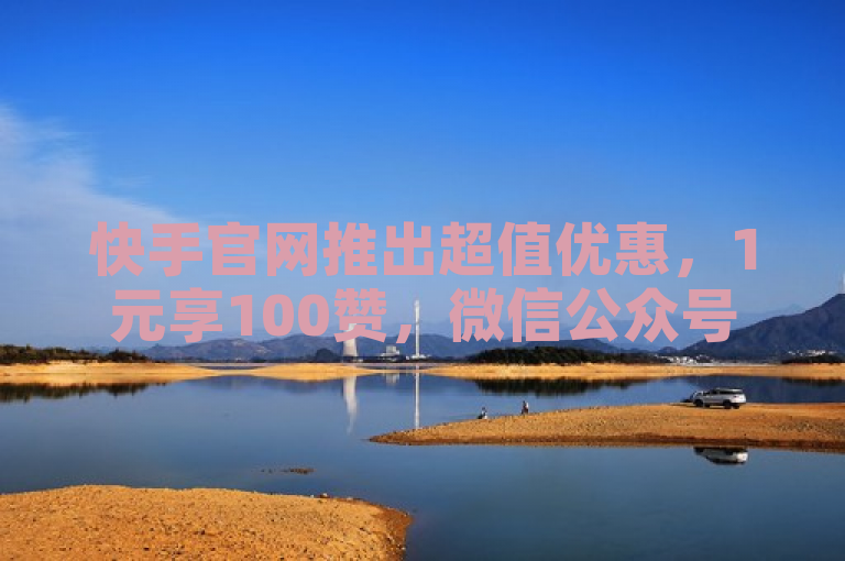 快手官网推出超值优惠，1元享100赞，微信公众号推广助力Ks账号购买