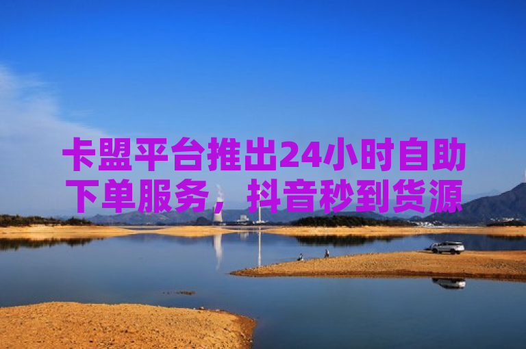 卡盟平台推出24小时自助下单服务，抖音秒到货源站低价供应，简洁明了地概括了新闻的主要内容，包括以下几个关键点，，卡盟平台 - 指出了新闻的主体。，24小时自助下单服务 - 描述了平台提供的新功能或服务特点。，抖音秒到货源站 - 说明了服务的对象和优势（即快速响应）。，低价供应 - 强调了价格优势。，能够快速吸引目标读者的注意，并传达出核心信息。