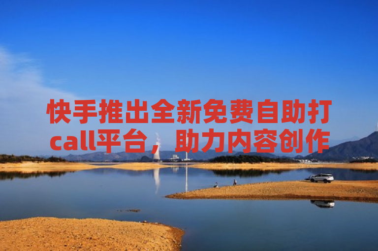 快手推出全新免费自助打call平台，助力内容创作者提升互动体验！