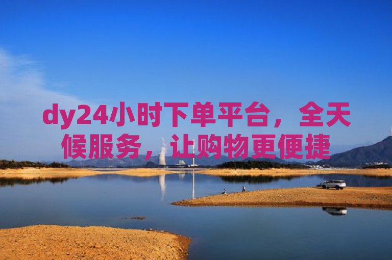 dy24小时下单平台，全天候服务，让购物更便捷