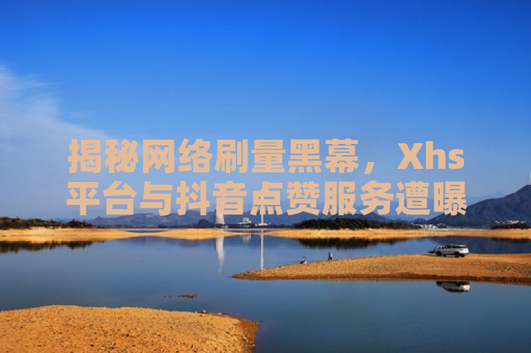 揭秘网络刷量黑幕，Xhs平台与抖音点赞服务遭曝光，快手24小时自助业务引关注