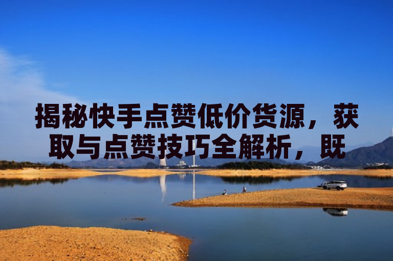 揭秘快手点赞低价货源，获取与点赞技巧全解析，既涵盖了您提供的关键词快手点赞低价货源，又通过揭秘和全解析等词汇增加了吸引力和神秘感，让读者想要点击了解详情。同时，该标题也符合新闻标题的简洁、明了和富有吸引力的特点。