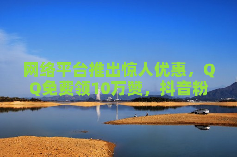 网络平台推出惊人优惠，QQ免费领10万赞，抖音粉丝仅需一元千个