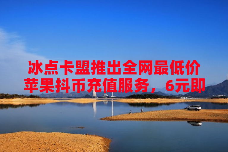 冰点卡盟推出全网最低价苹果抖币充值服务，6元即可获得60抖币，24小时快速到账