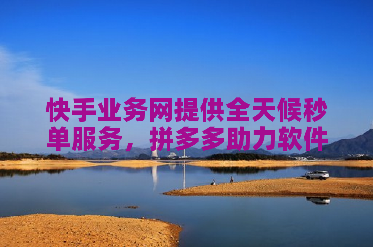 快手业务网提供全天候秒单服务，拼多多助力软件及低价赞服务引发关注