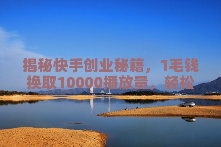 揭秘快手创业秘籍，1毛钱换取10000播放量，轻松成老板！