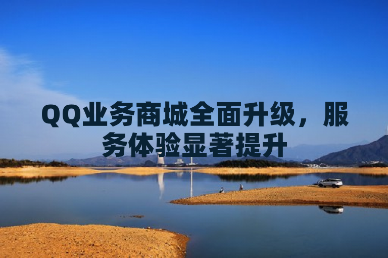 QQ业务商城全面升级，服务体验显著提升
