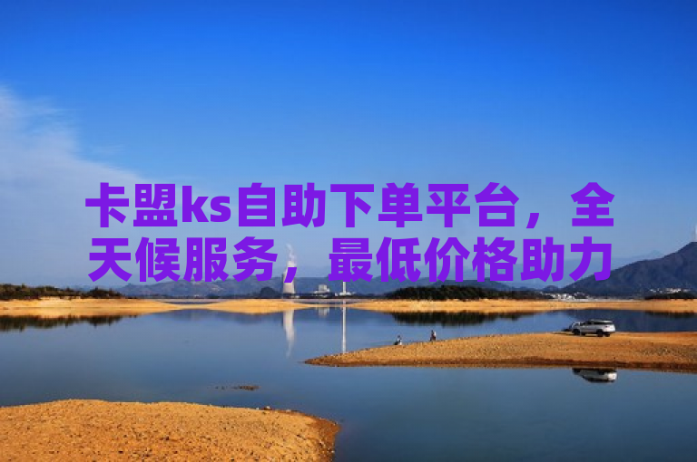 卡盟ks自助下单平台，全天候服务，最低价格助力闲鱼业务