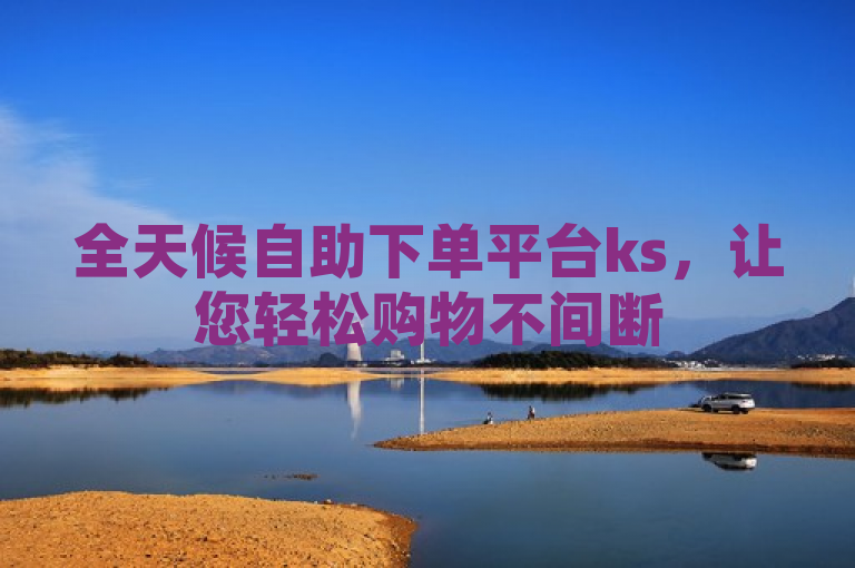 全天候自助下单平台ks，让您轻松购物不间断