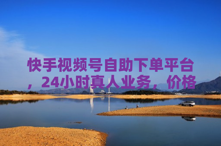快手视频号自助下单平台，24小时真人业务，价格实惠引关注