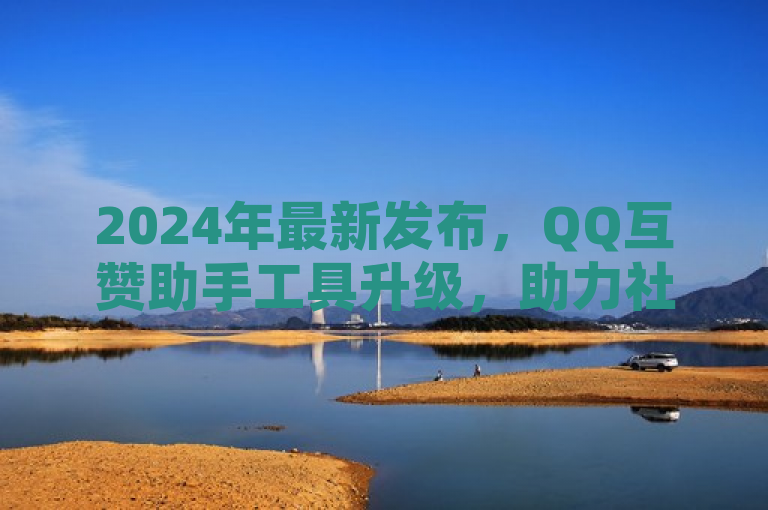 2024年最新发布，QQ互赞助手工具升级，助力社交互动效率提升