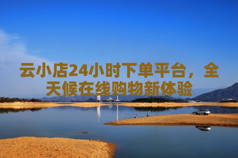 云小店24小时下单平台，全天候在线购物新体验