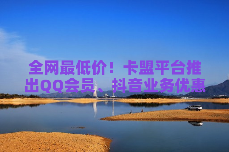 全网最低价！卡盟平台推出QQ会员、抖音业务优惠，快手点赞仅需0.5元/100个
