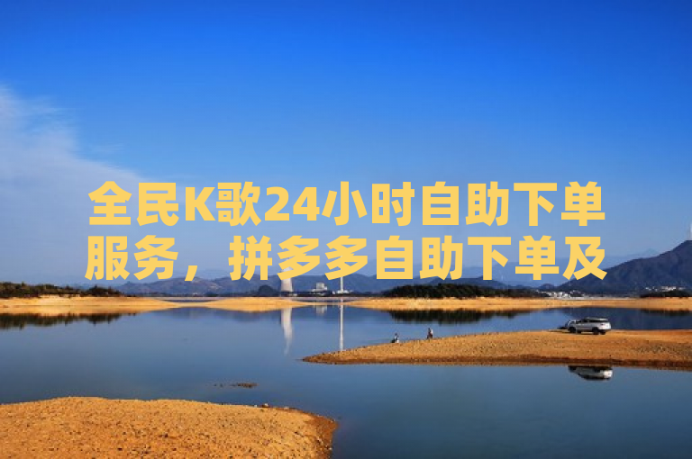 全民K歌24小时自助下单服务，拼多多自助下单及快手点赞链接入口详解