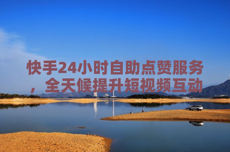 快手24小时自助点赞服务，全天候提升短视频互动新方式