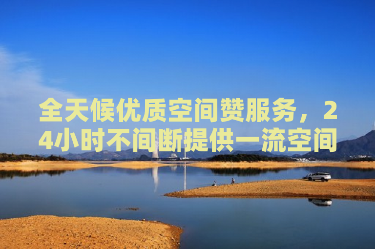 全天候优质空间赞服务，24小时不间断提供一流空间解决方案