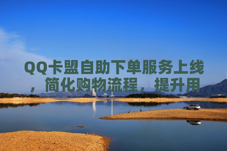 QQ卡盟自助下单服务上线，简化购物流程，提升用户体验