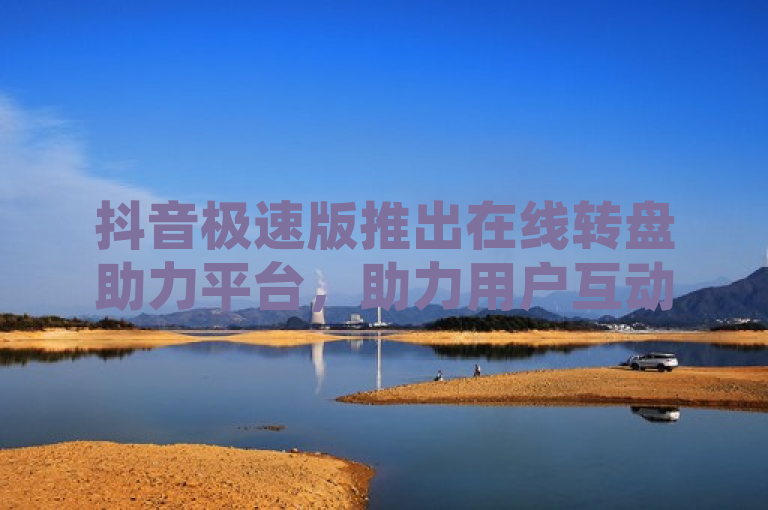 抖音极速版推出在线转盘助力平台，助力用户互动升级