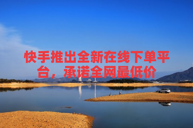 快手推出全新在线下单平台，承诺全网最低价