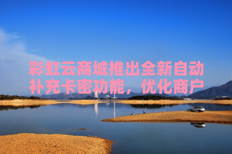 彩虹云商城推出全新自动补充卡密功能，优化商户运营流程