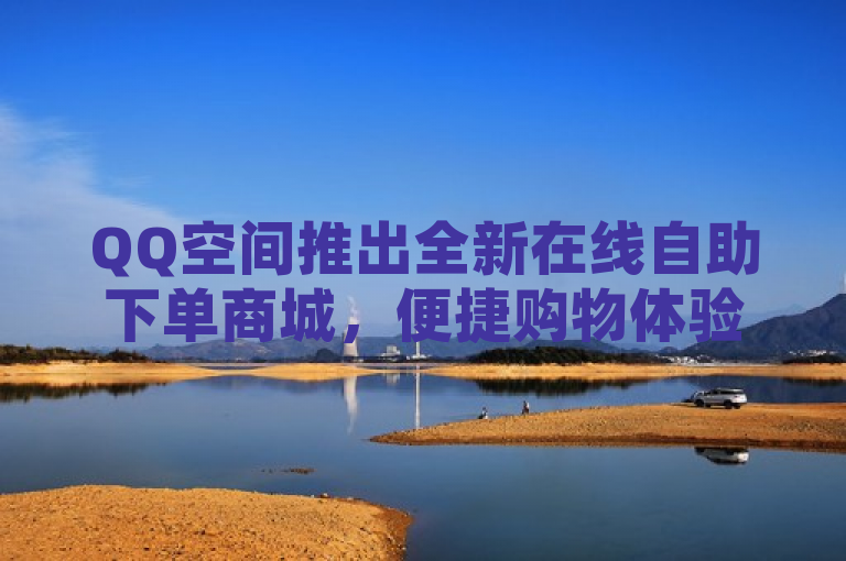 QQ空间推出全新在线自助下单商城，便捷购物体验再升级