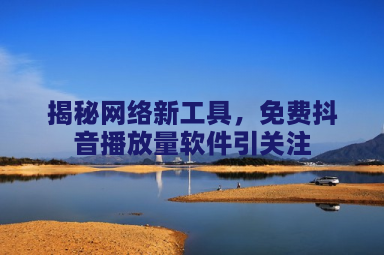揭秘网络新工具，免费抖音播放量软件引关注