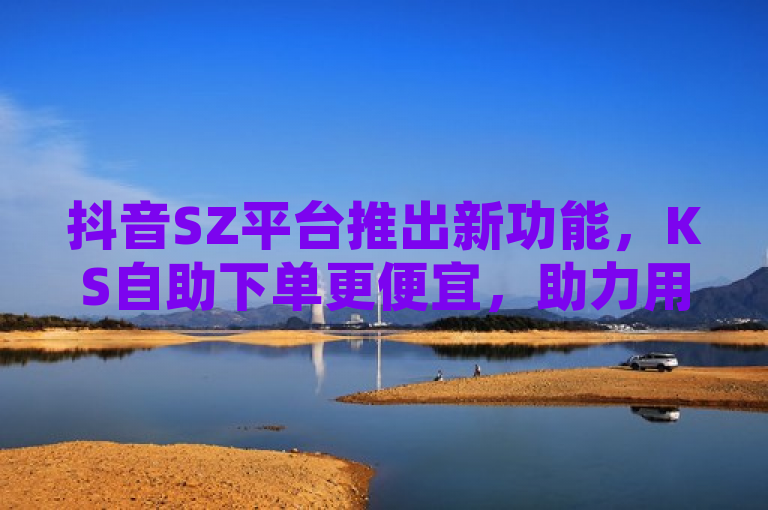 抖音SZ平台推出新功能，KS自助下单更便宜，助力用户轻松购物，简洁明了地概括了新闻的核心内容，即抖音SZ平台推出了一项新功能——KS自助下单，并且强调了该功能能让用户享受更便宜的购物体验。同时，使用了助力用户轻松购物这样的表述，增加了标题的吸引力和可读性。