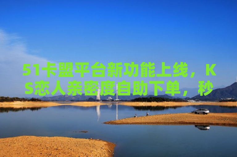 51卡盟平台新功能上线，KS恋人亲密度自助下单，秒点赞朋友圈，视频会员充值更优惠