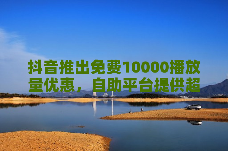 抖音推出免费10000播放量优惠，自助平台提供超低价服务
