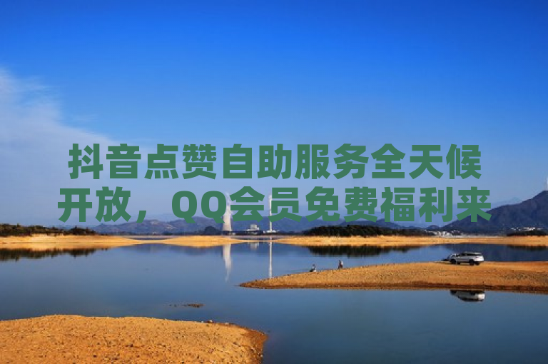 抖音点赞自助服务全天候开放，QQ会员免费福利来袭 - QY24小时自动下单平台引领便捷下单新潮流