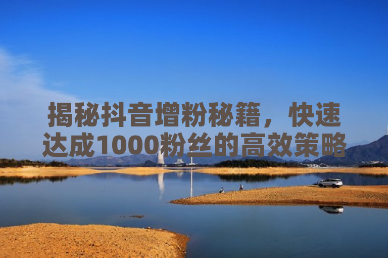 揭秘抖音增粉秘籍，快速达成1000粉丝的高效策略