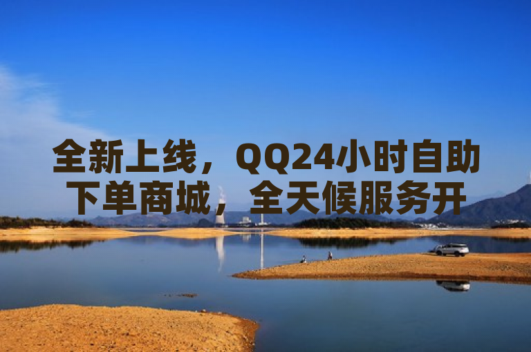 全新上线，QQ24小时自助下单商城，全天候服务开启购物新体验！
