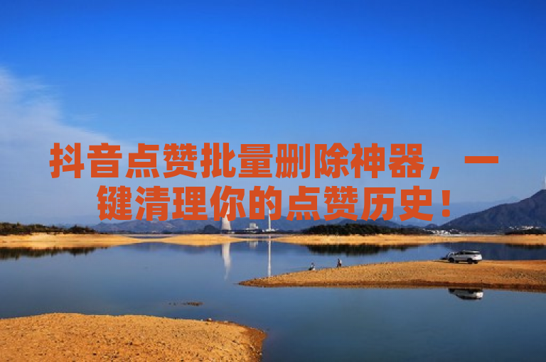 抖音点赞批量删除神器，一键清理你的点赞历史！