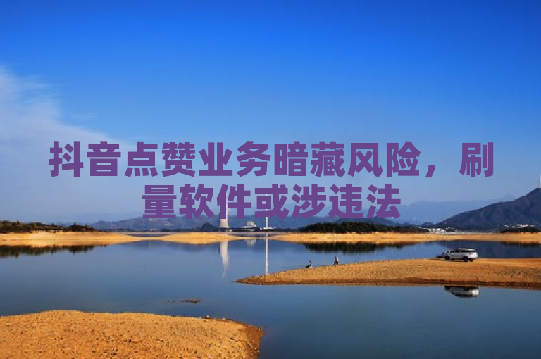 抖音点赞业务暗藏风险，刷量软件或涉违法