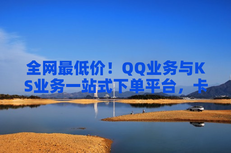 全网最低价！QQ业务与KS业务一站式下单平台，卡盟影视会员批发优惠来袭