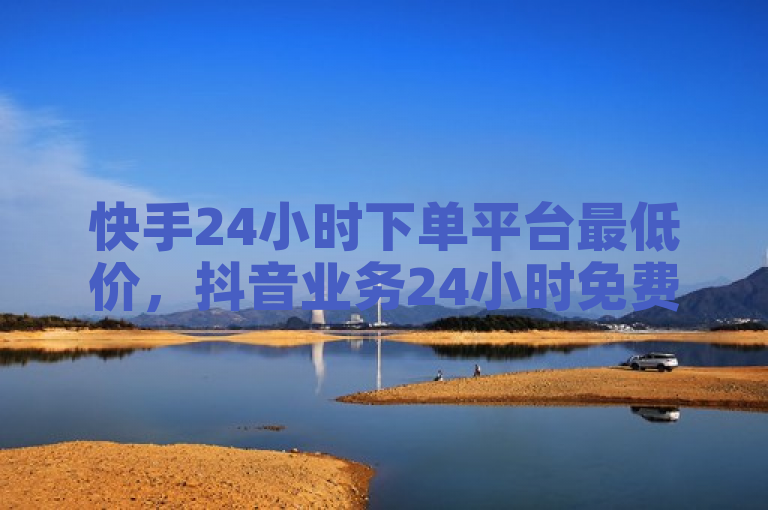 快手24小时下单平台最低价，抖音业务24小时免费下单-拼多多帮砍助力网站便宜