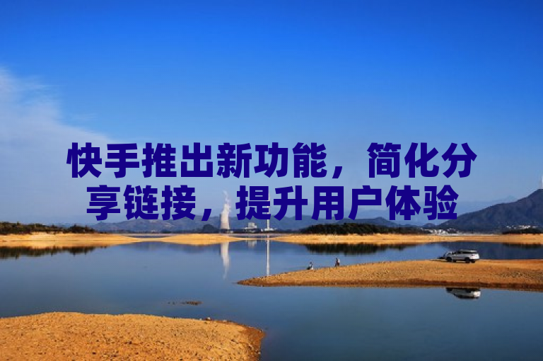快手推出新功能，简化分享链接，提升用户体验