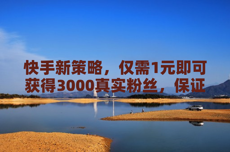 快手新策略，仅需1元即可获得3000真实粉丝，保证不掉粉！