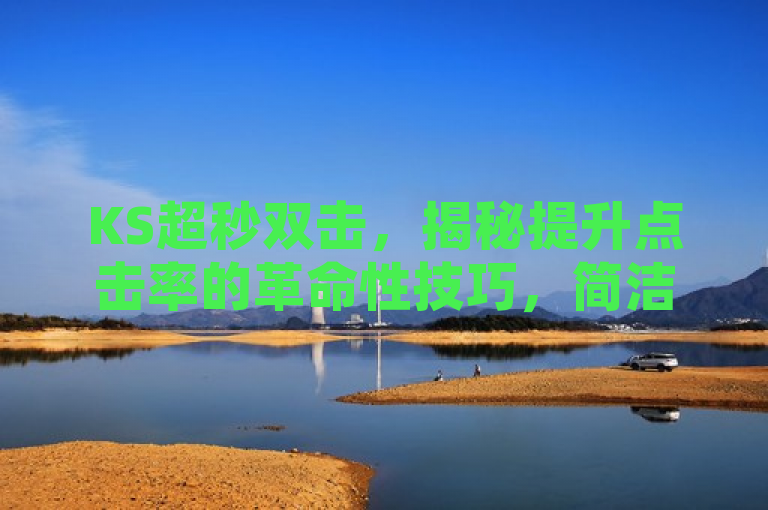 KS超秒双击，揭秘提升点击率的革命性技巧，简洁明了地概括了文章的核心内容，即介绍一种名为KS超秒双击的高效方法，旨在帮助用户快速提高点击率。它突出了技巧的创新性（革命性）和实用性（提升点击率），同时保持了新闻标题应有的吸引力和信息量。