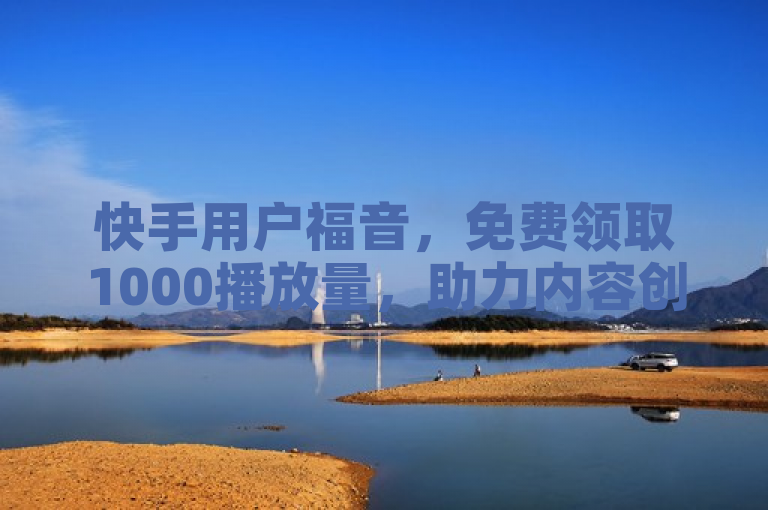 快手用户福音，免费领取1000播放量，助力内容创作加速传播！