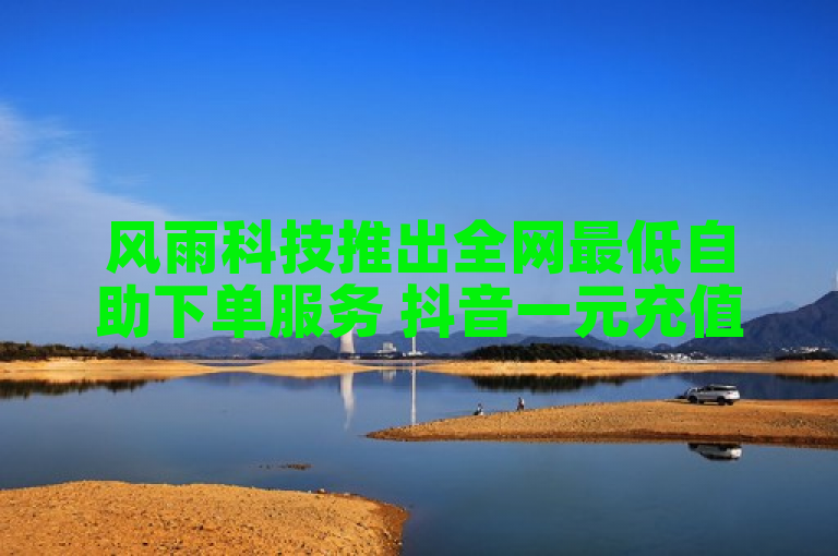 风雨科技推出全网最低自助下单服务 抖音一元充值10抖币引热议